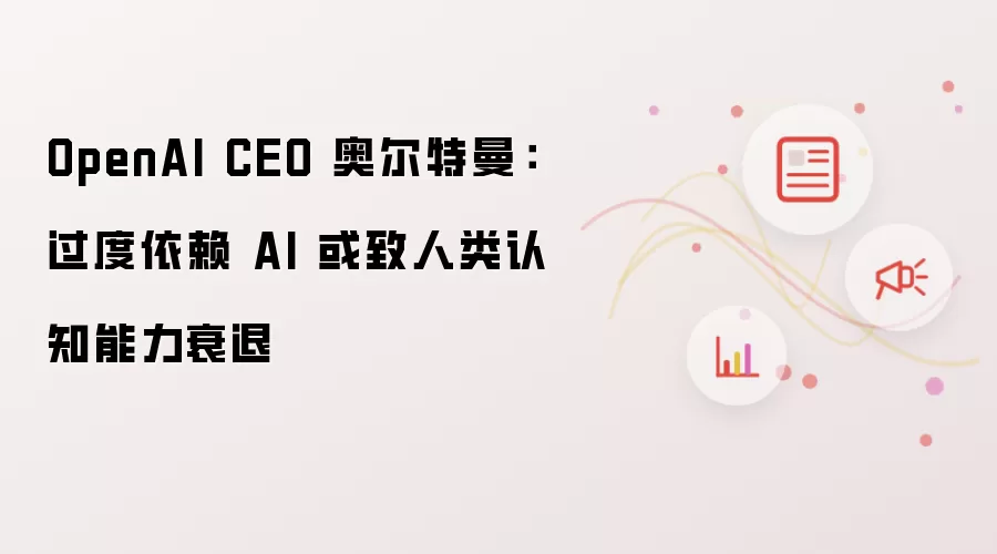 OpenAI CEO 奥尔特曼：过度依赖 AI 或致人类认知能力衰退