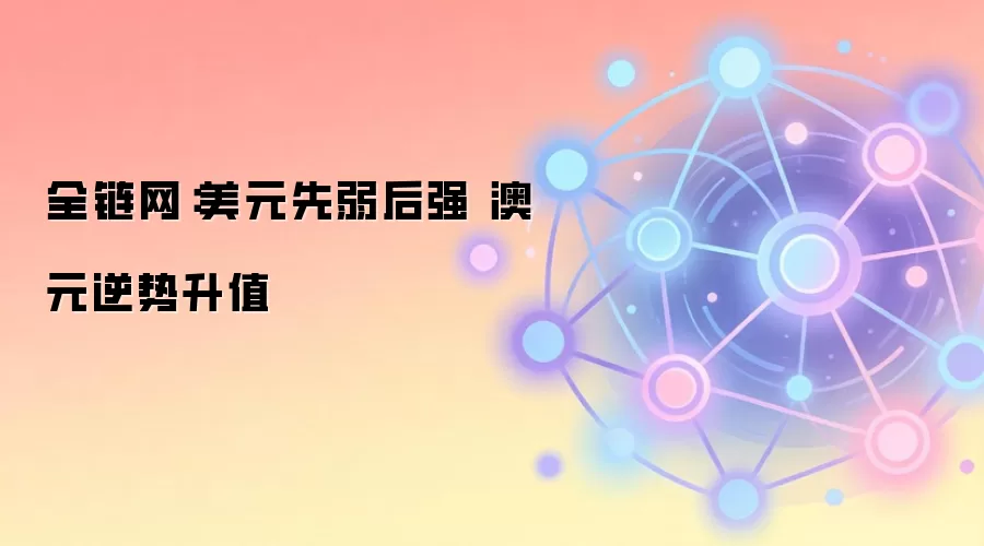 全链网：美元先弱后强 澳元逆势升值