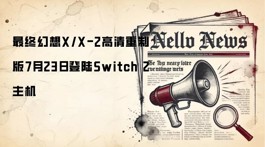 最终幻想X/X-2高清重制版7月23日登陆Switch 2主机