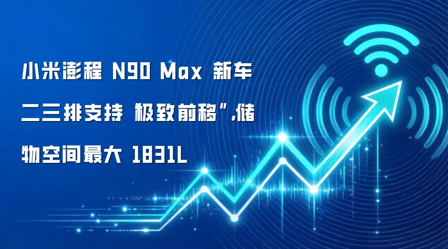 小米澎程 N90 Max 新车二三排支持“极致前移”，储物空间最大 1831L