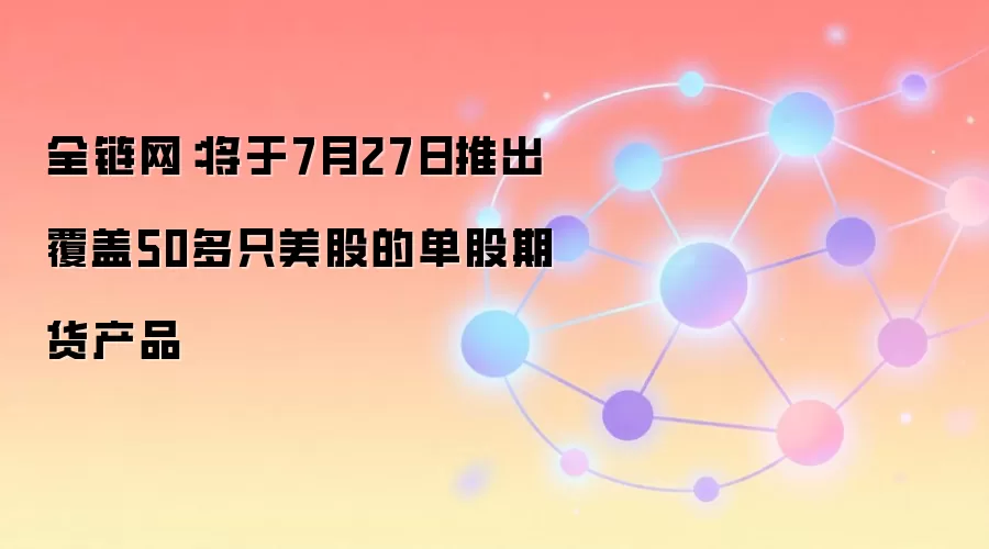 全链网：将于7月27日推出覆盖50多只美股的单股期货产品
