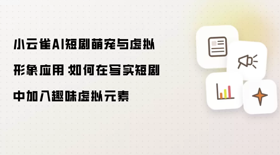 小云雀AI短剧萌宠与虚拟形象应用：如何在写实短剧中加入趣味虚拟元素