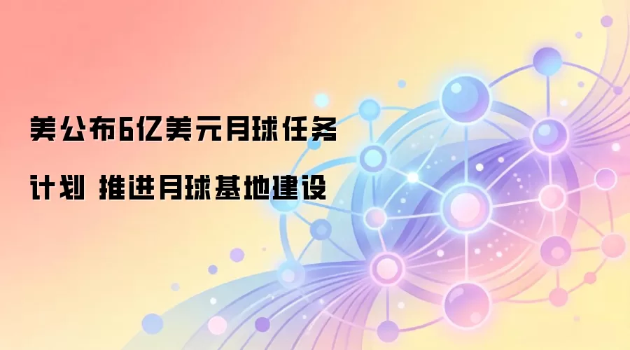 美公布6亿美元月球任务计划 推进月球基地建设