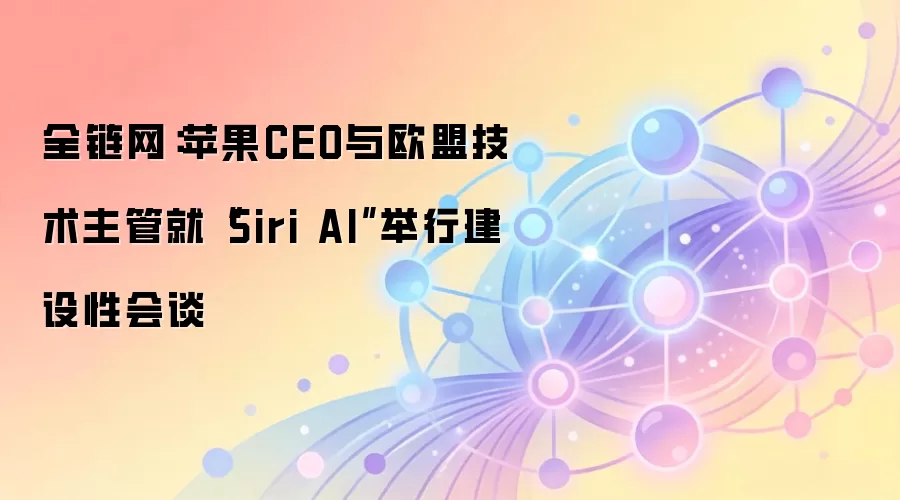 全链网：苹果CEO与欧盟技术主管就“Siri AI”举行建设性会谈