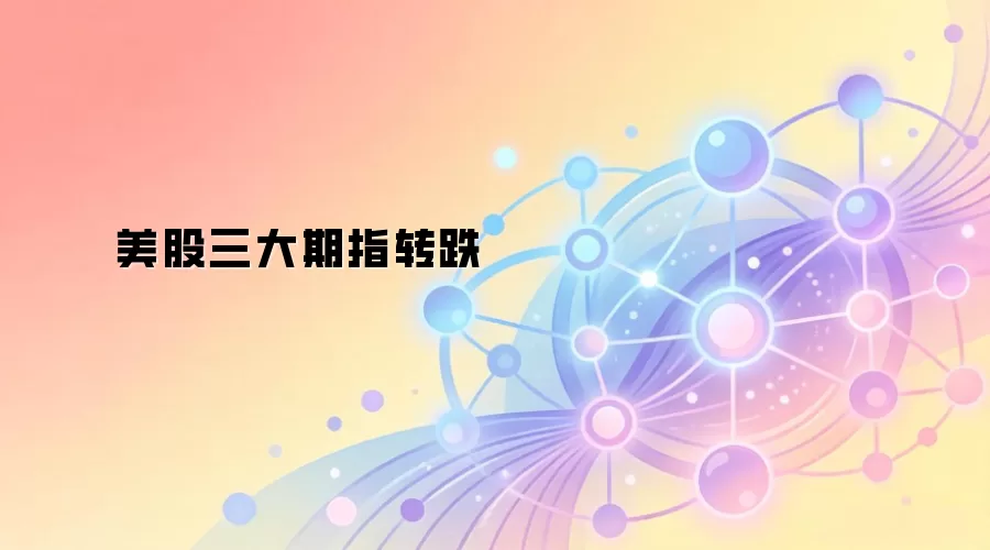 美股三大期指转跌