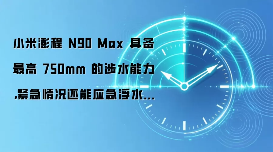 小米澎程 N90 Max 具备最高 750mm 的涉水能力，紧急情况还能应急浮水脱困