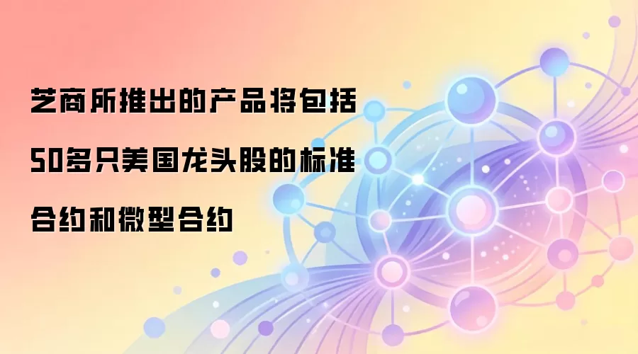 芝商所推出的产品将包括50多只美国龙头股的标准合约和微型合约