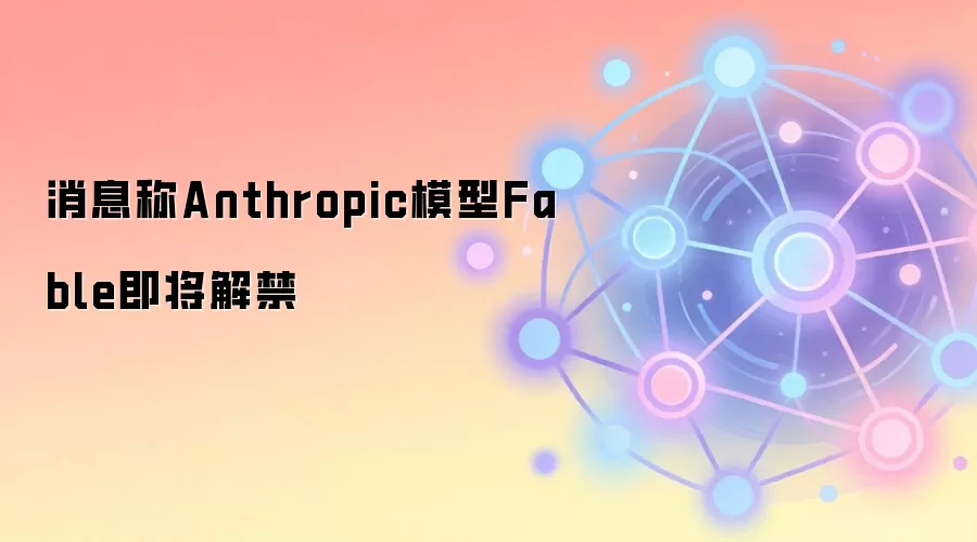 消息称Anthropic模型Fable即将解禁