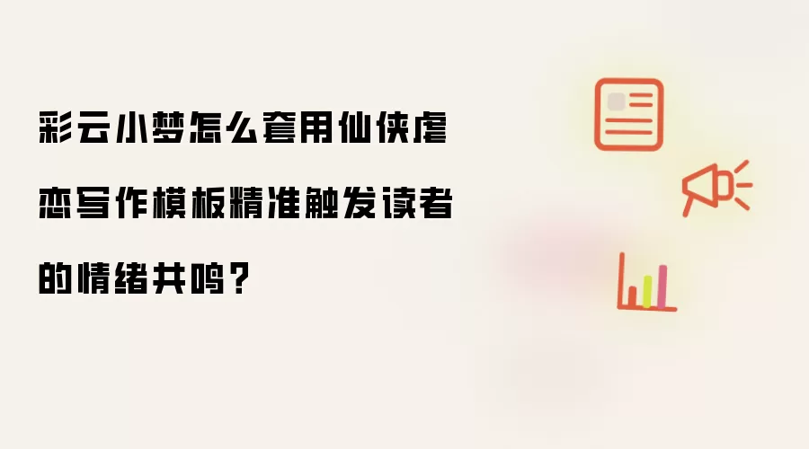彩云小梦怎么套用仙侠虐恋写作模板精准触发读者的情绪共鸣?