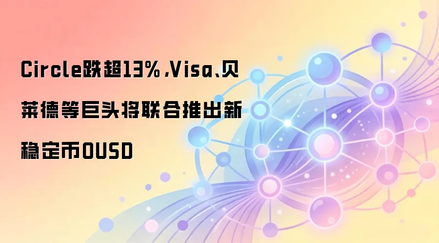 Circle跌超13%，Visa、贝莱德等巨头将联合推出新稳定币OUSD