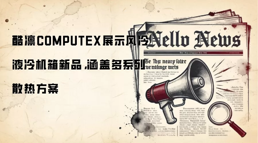 酷凛COMPUTEX展示风冷液冷机箱新品，涵盖多系列散热方案