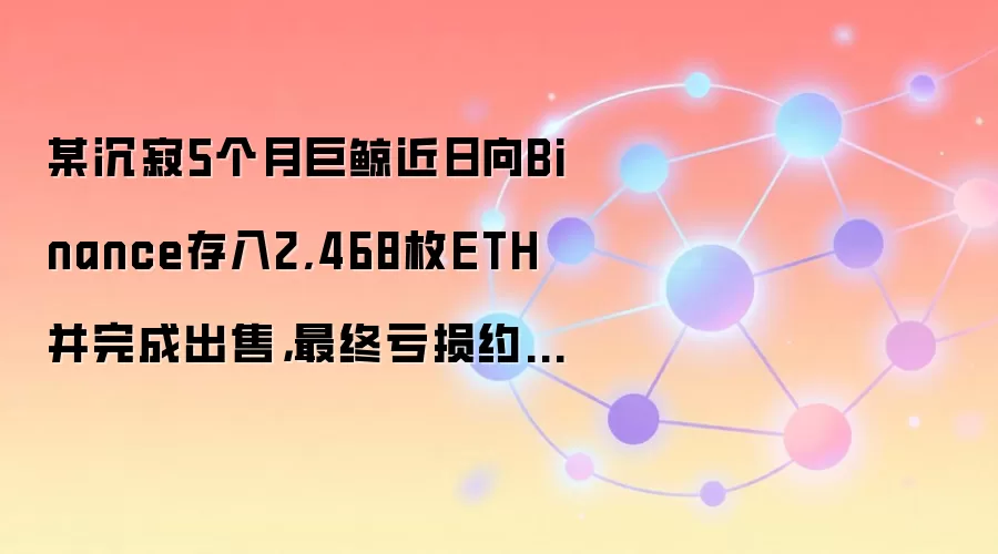 某沉寂5个月巨鲸近日向Binance存入2,468枚ETH并完成出售，最终亏损约433万美元