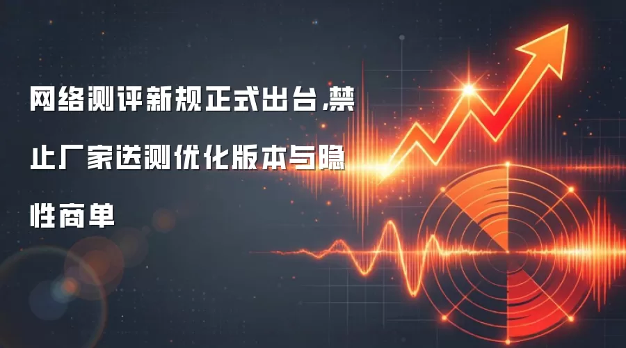网络测评新规正式出台,禁止厂家送测优化版本与隐性商单