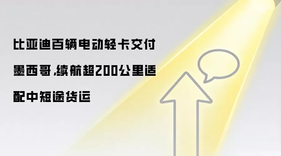 比亚迪百辆电动轻卡交付墨西哥，续航超200公里适配中短途货运