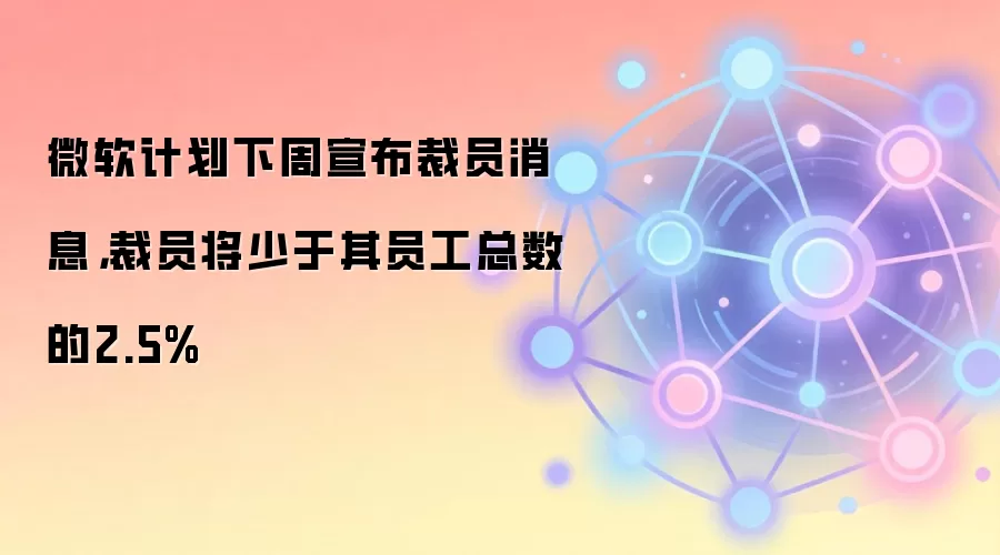 微软计划下周宣布裁员消息，裁员将少于其员工总数的2.5%