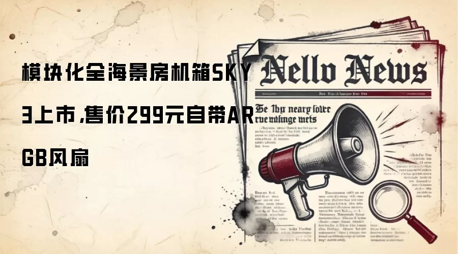 模块化全海景房机箱SKY 3上市，售价299元自带ARGB风扇