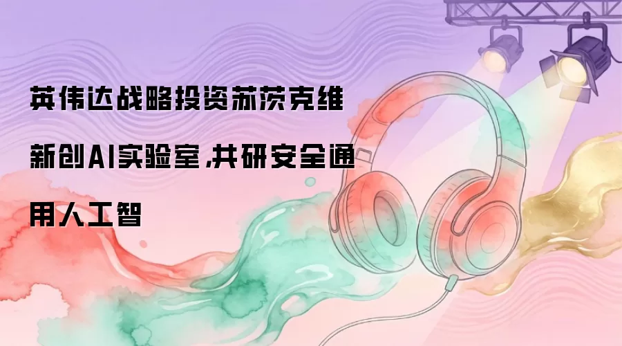 英伟达战略投资苏茨克维新创AI实验室，共研安全通用人工智
