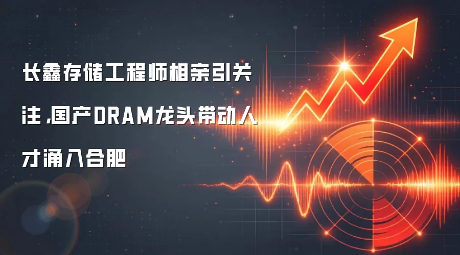 长鑫存储工程师相亲引关注，国产DRAM龙头带动人才涌入合肥
