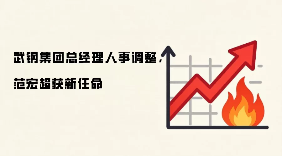 武钢集团总经理人事调整，范宏超获新任命