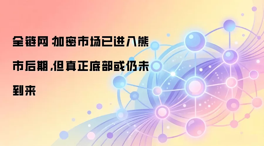 全链网:加密市场已进入熊市后期,但真正底部或仍未到来