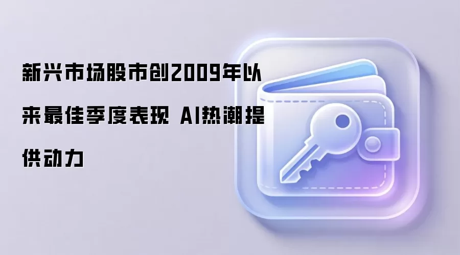 新兴市场股市创2009年以来最佳季度表现 AI热潮提供动力