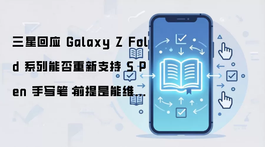 三星回应 Galaxy Z Fold 系列能否重新支持 S Pen 手写笔：前提是能维持机身轻薄