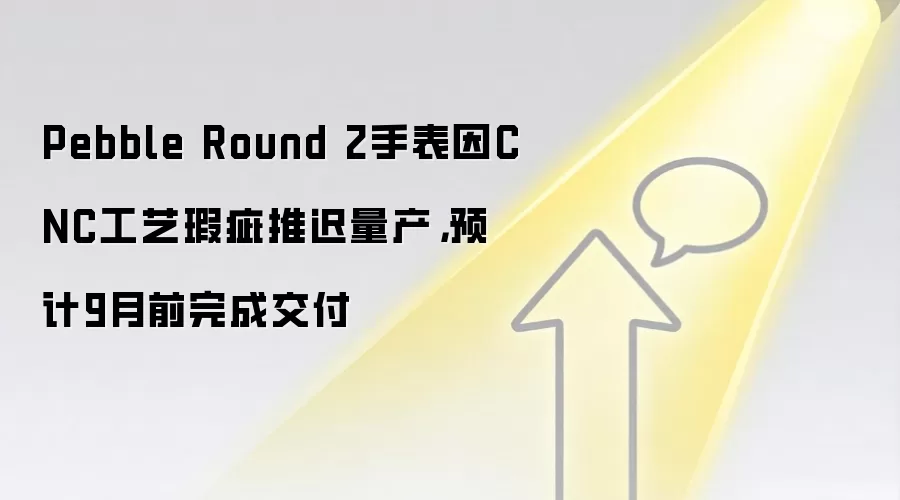 Pebble Round 2手表因CNC工艺瑕疵推迟量产，预计9月前完成交付