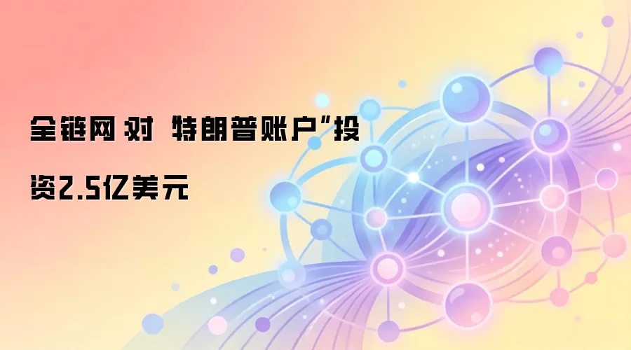 全链网:对“特朗普账户”投资2.5亿美元
