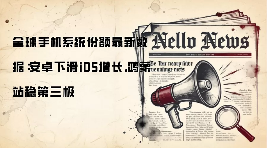 全球手机系统份额最新数据：安卓下滑iOS增长，鸿蒙站稳第三极