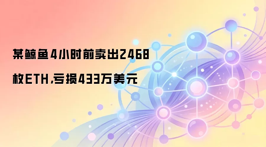 某鲸鱼4小时前卖出2468枚ETH,亏损433万美元