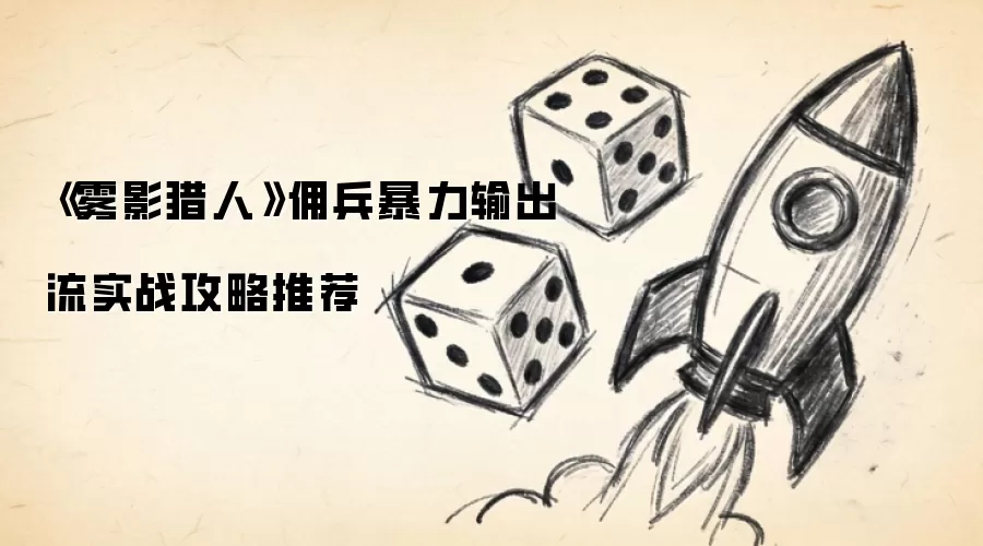 《雾影猎人》佣兵暴力输出流实战攻略推荐