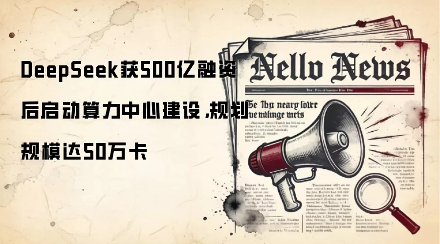 DeepSeek获500亿融资后启动算力中心建设，规划规模达50万卡