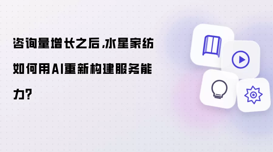 咨询量增长之后，水星家纺如何用AI重新构建服务能力？