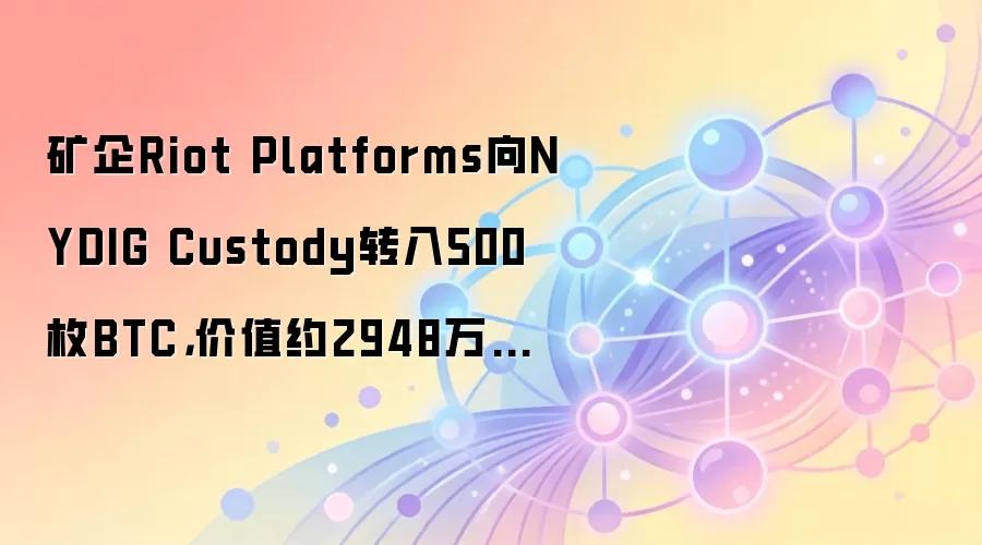 矿企Riot Platforms向NYDIG Custody转入500枚BTC,价值约2948万美元