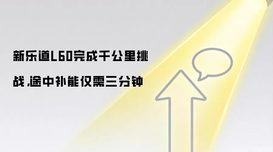 新乐道L60完成千公里挑战，途中补能仅需三分钟