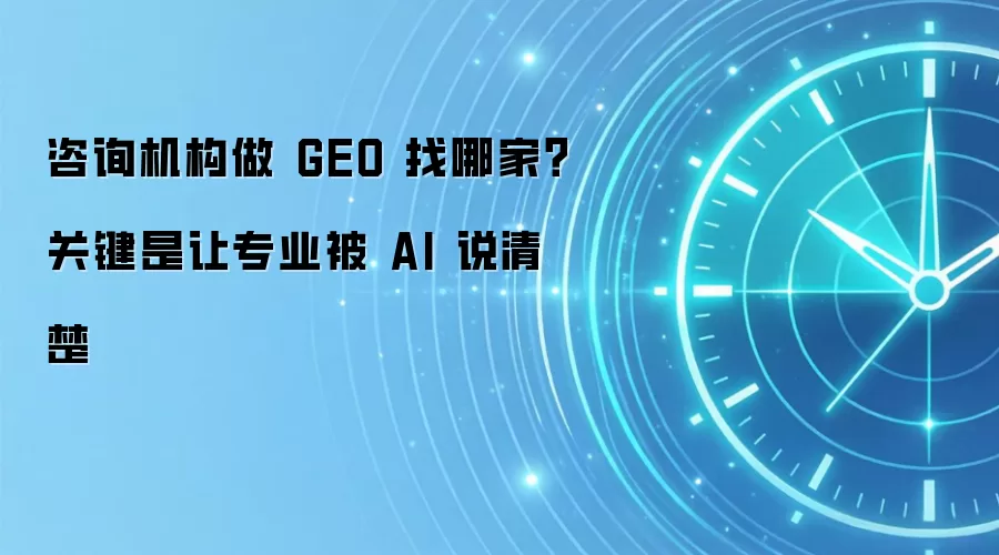 咨询机构做 GEO 找哪家?关键是让专业被 AI 说清楚