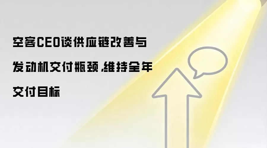 空客CEO谈供应链改善与发动机交付瓶颈，维持全年交付目标