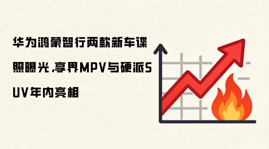 华&为鸿蒙智行两款新车谍照曝光，享界MPV与硬派SUV年内亮相