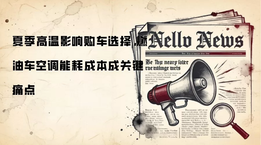 夏季高温影响购车选择，燃油车空调能耗成本成关键痛点