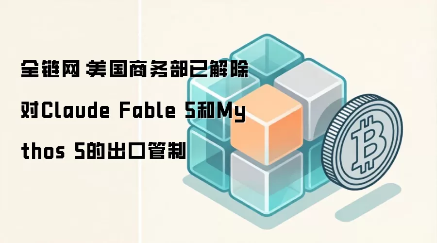 全链网：美国商务部已解除对Claude Fable 5和Mythos 5的出口管制