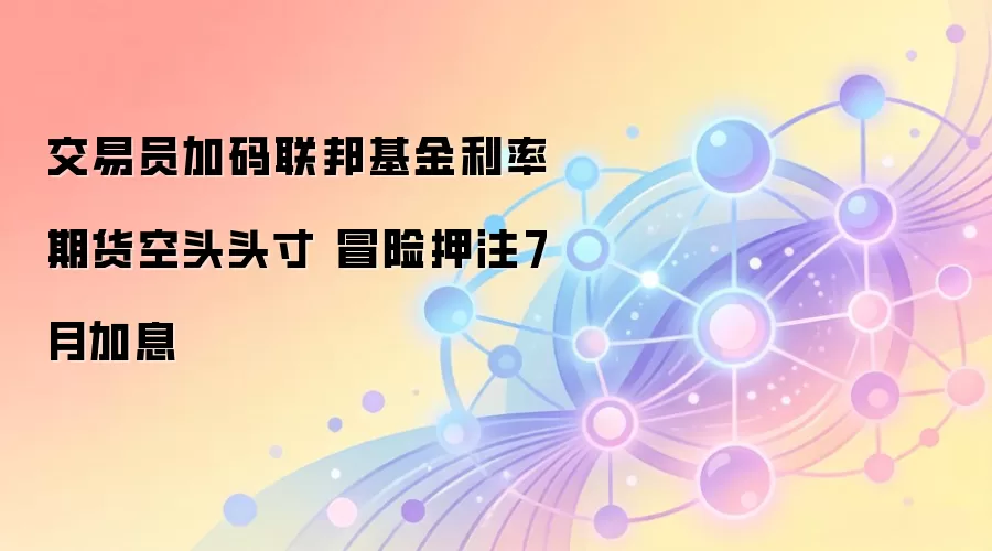 交易员加码联邦基金利率期货空头头寸 冒险押注7月加息