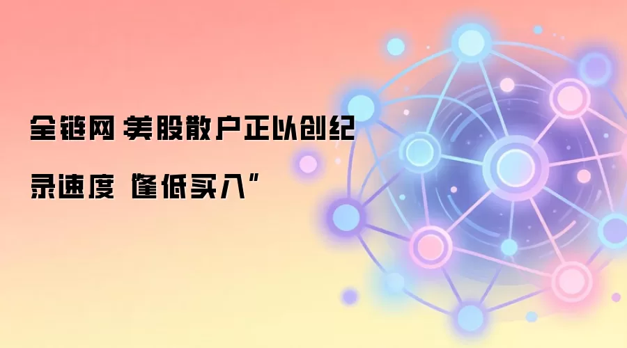 全链网:美股散户正以创纪录速度“逢低买入”