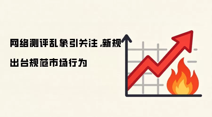 网络测评乱象引关注，新规出台规范市场行为