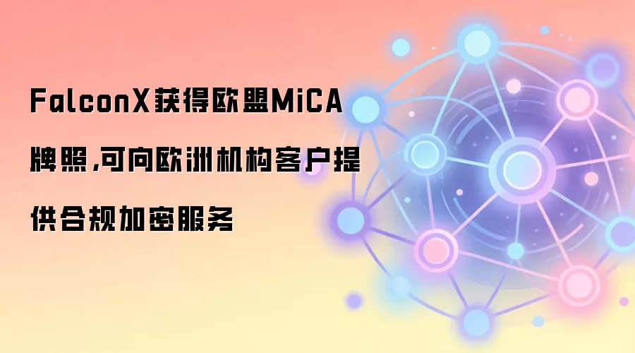 FalconX获得欧盟MiCA牌照,可向欧洲机构客户提供合规加密服务