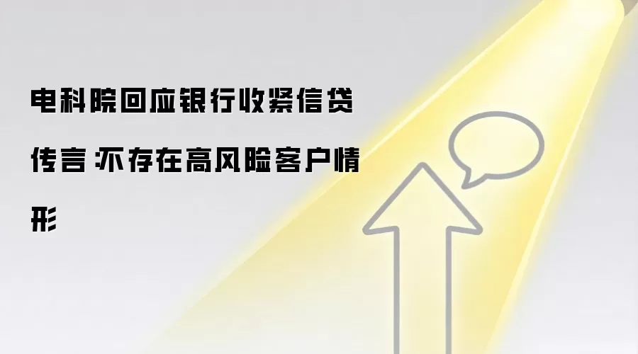 电科院回应银&行收紧信贷传言：不存在高风险客户情形