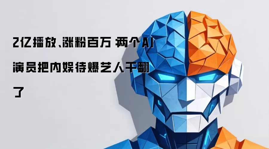 2亿播放、涨粉百万：两个AI演员把内娱待爆艺人干翻了