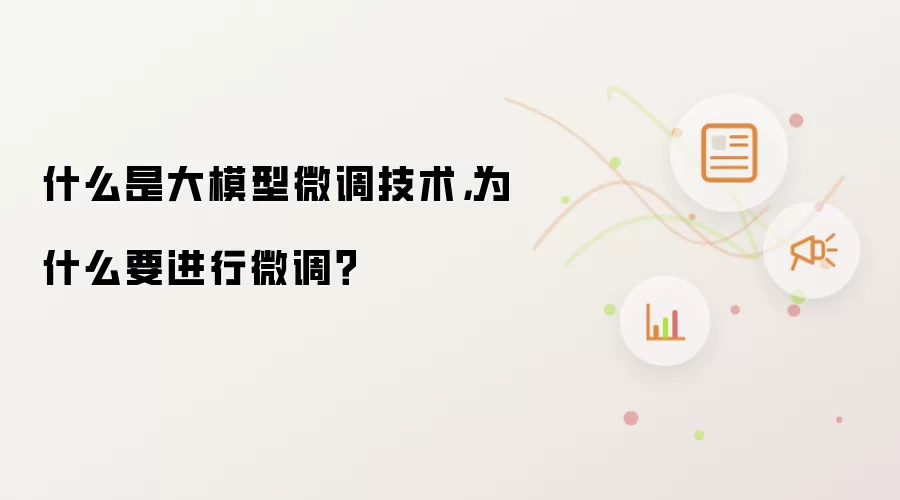 什么是大模型微调技术，为什么要进行微调？