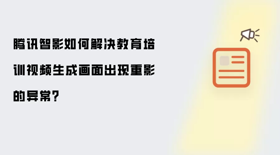 腾讯智影如何解决教育培训视频生成画面出现重影的异常？