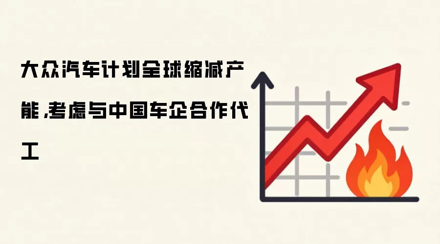 大众汽车计划全球缩减产能，考虑与中国车企合作代工