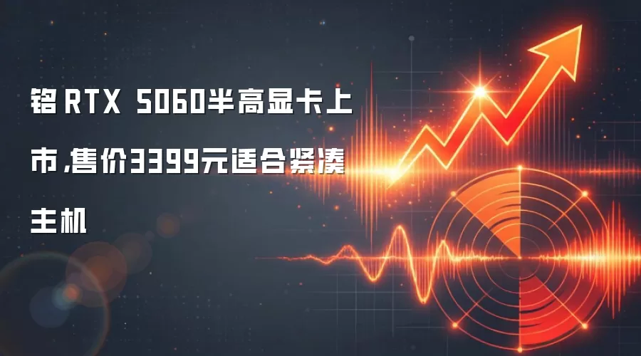 铭瑄RTX 5060半高显卡上市，售价3399元适合紧凑主机